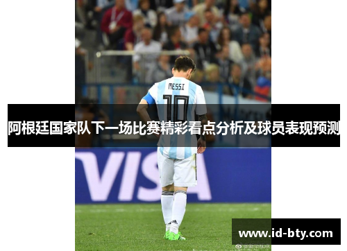阿根廷国家队下一场比赛精彩看点分析及球员表现预测