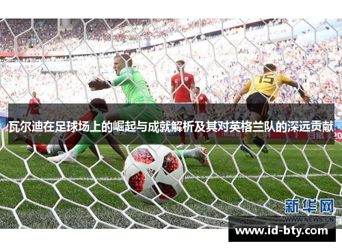 瓦尔迪在足球场上的崛起与成就解析及其对英格兰队的深远贡献